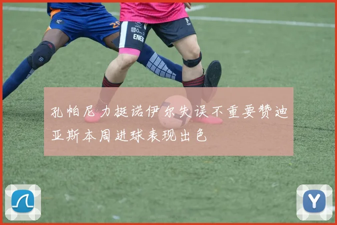 孔帕尼力挺诺伊尔失误不重要赞迪亚斯本周进球表现出色