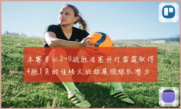 本赛季以2-0战胜活塞并对雷霆取得4胜1负的佳绩文班称展现球队潜力
