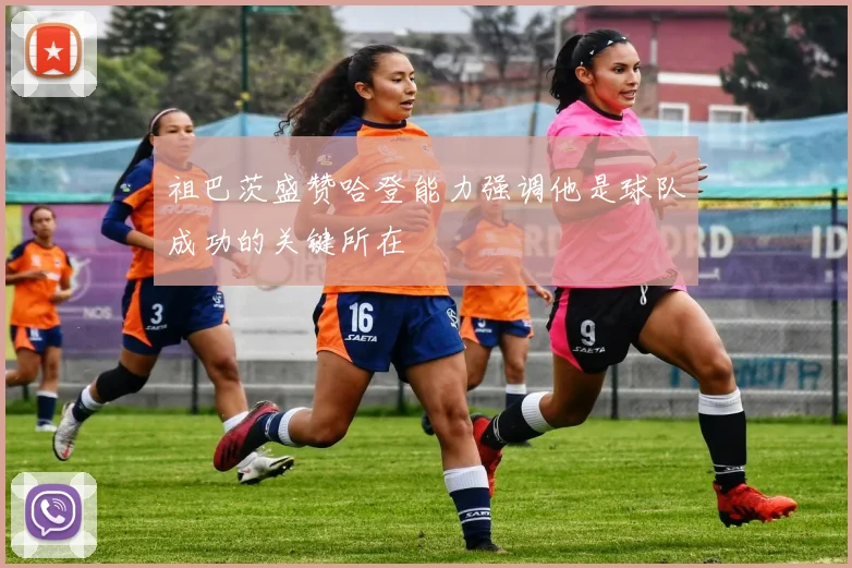 祖巴茨盛赞哈登能力强调他是球队成功的关键所在