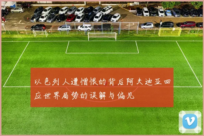 以色列人遭憎恨的背后阿夫迪亚回应世界局势的误解与偏见