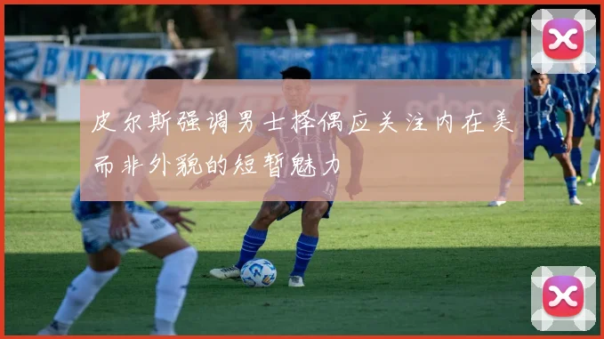 皮尔斯强调男士择偶应关注内在美而非外貌的短暂魅力