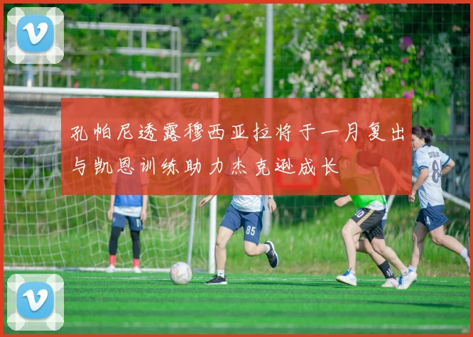 孔帕尼透露穆西亚拉将于一月复出与凯恩训练助力杰克逊成长