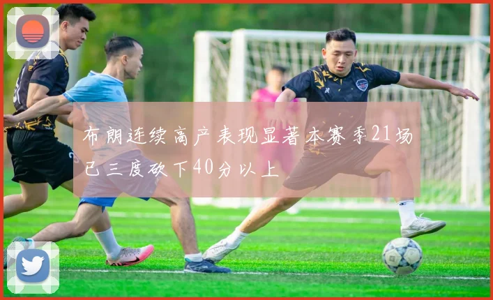 布朗连续高产表现显著本赛季21场已三度砍下40分以上