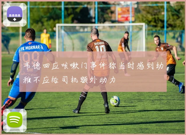 韦德回应咳嗽门事件称当时感到幼稚不应给司机额外动力