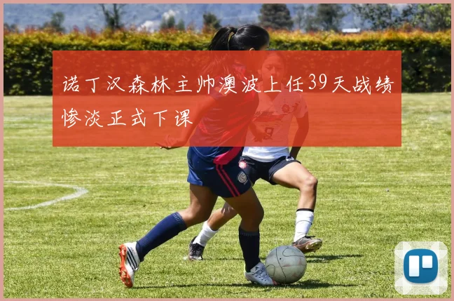诺丁汉森林主帅澳波上任39天战绩惨淡正式下课