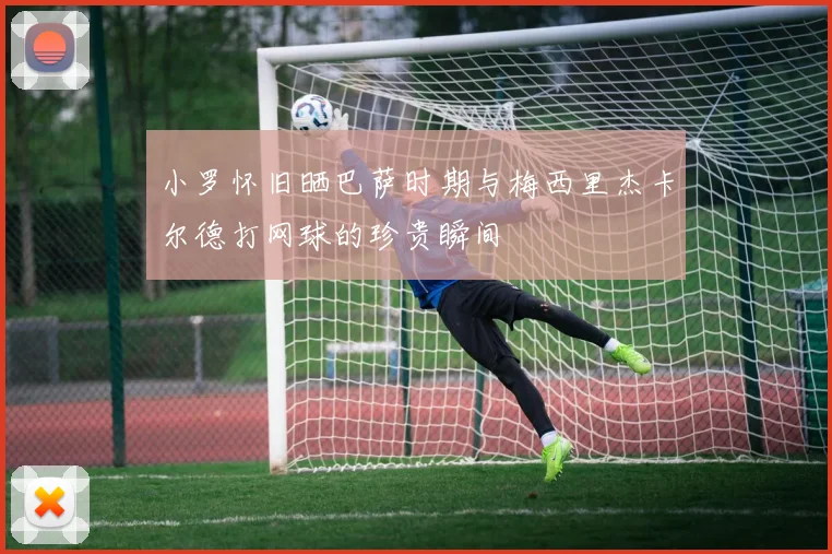 小罗怀旧晒巴萨时期与梅西里杰卡尔德打网球的珍贵瞬间