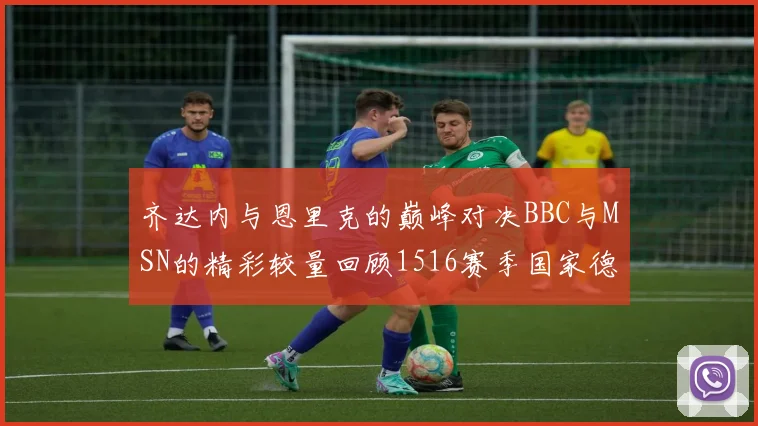 齐达内与恩里克的巅峰对决BBC与MSN的精彩较量回顾1516赛季国家德比