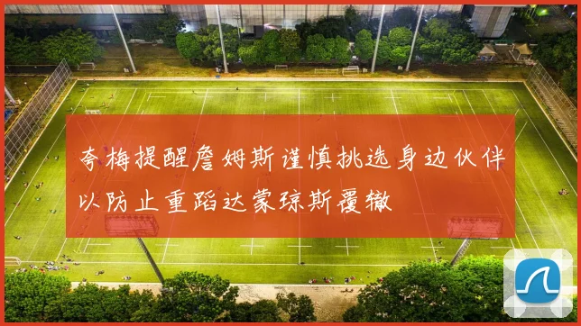 夸梅提醒詹姆斯谨慎挑选身边伙伴以防止重蹈达蒙琼斯覆辙