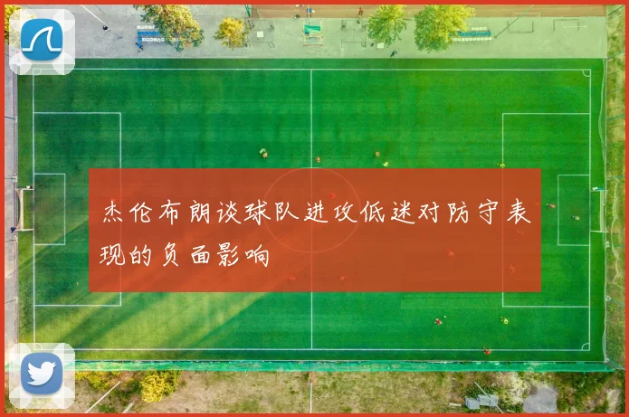 杰伦布朗谈球队进攻低迷对防守表现的负面影响