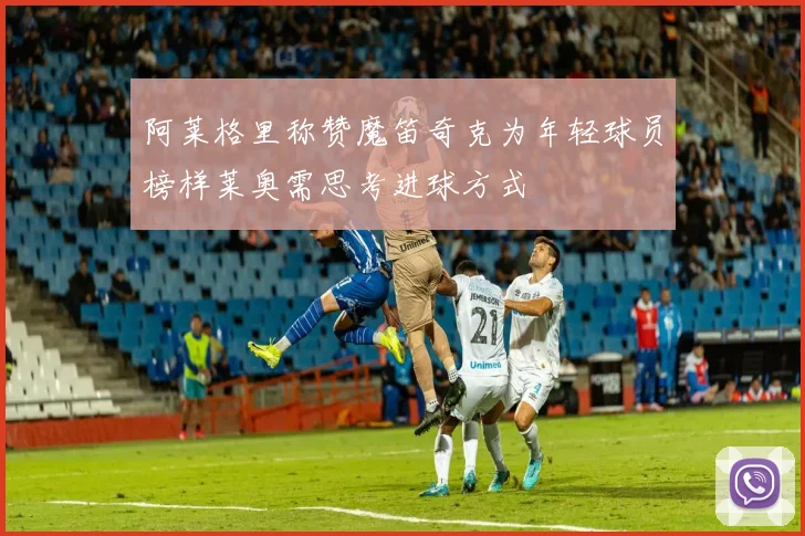 阿莱格里称赞魔笛奇克为年轻球员榜样莱奥需思考进球方式