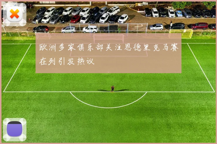 欧洲多家俱乐部关注恩德里克马赛在列引发热议