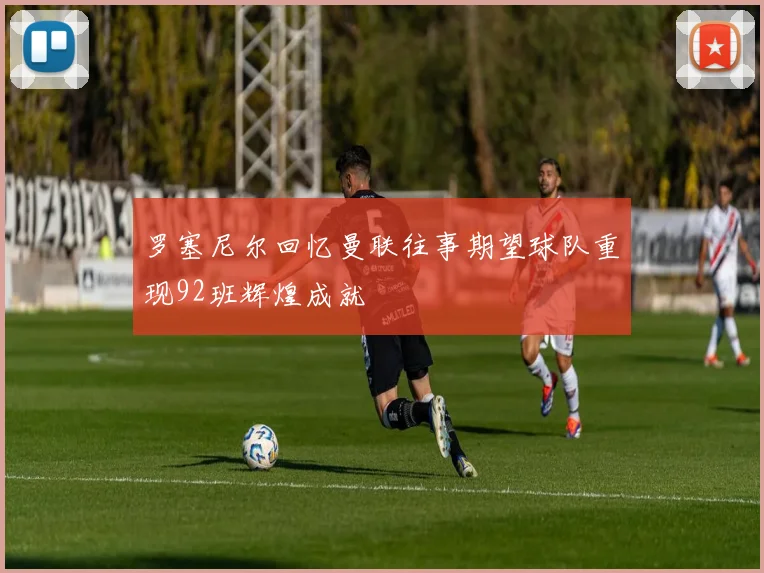 罗塞尼尔回忆曼联往事期望球队重现92班辉煌成就