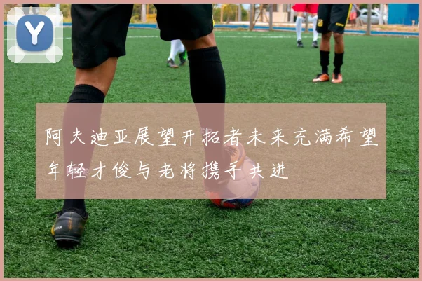 阿夫迪亚展望开拓者未来充满希望年轻才俊与老将携手共进