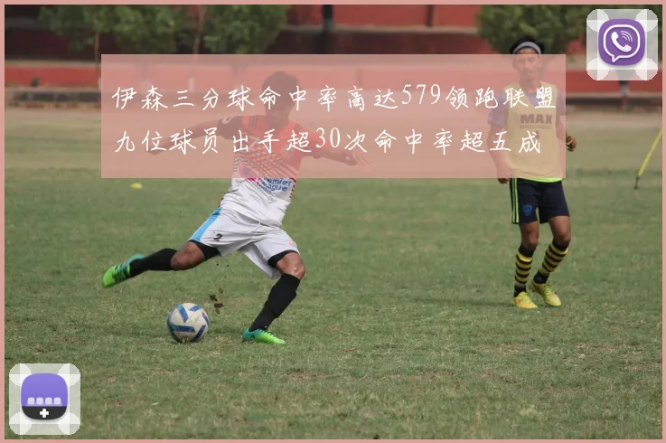 伊森三分球命中率高达579领跑联盟九位球员出手超30次命中率超五成