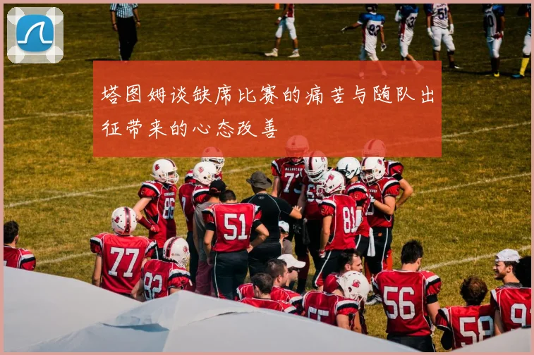 塔图姆谈缺席比赛的痛苦与随队出征带来的心态改善