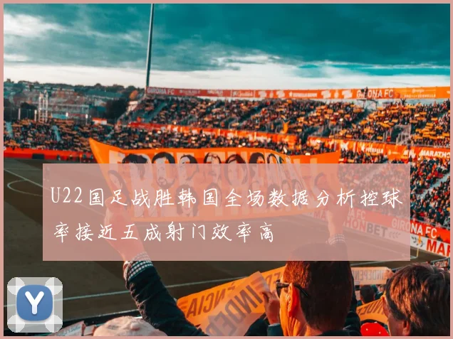 U22国足战胜韩国全场数据分析控球率接近五成射门效率高