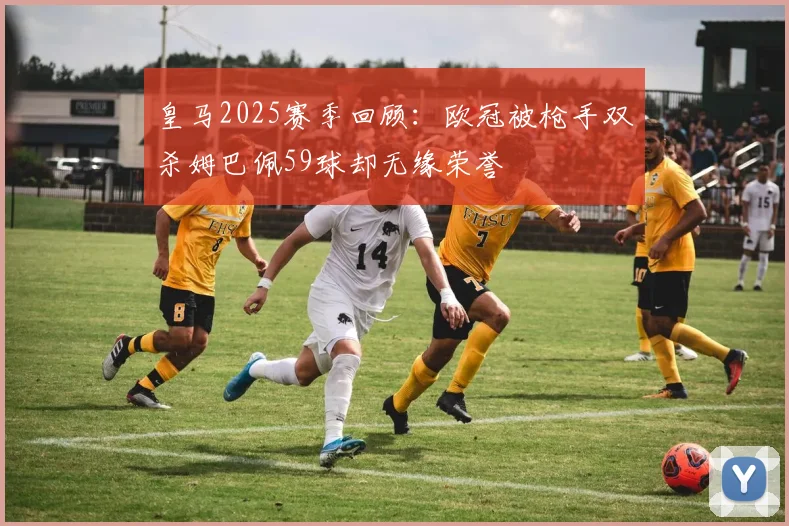 皇马2025赛季回顾：欧冠被枪手双杀姆巴佩59球却无缘荣誉