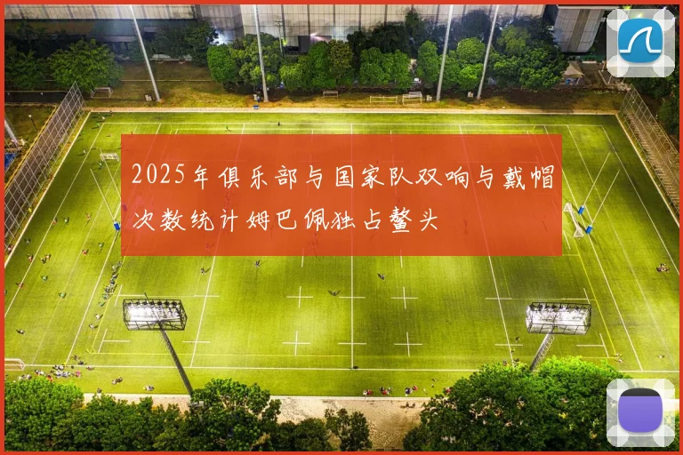 2025年俱乐部与国家队双响与戴帽次数统计姆巴佩独占鳌头