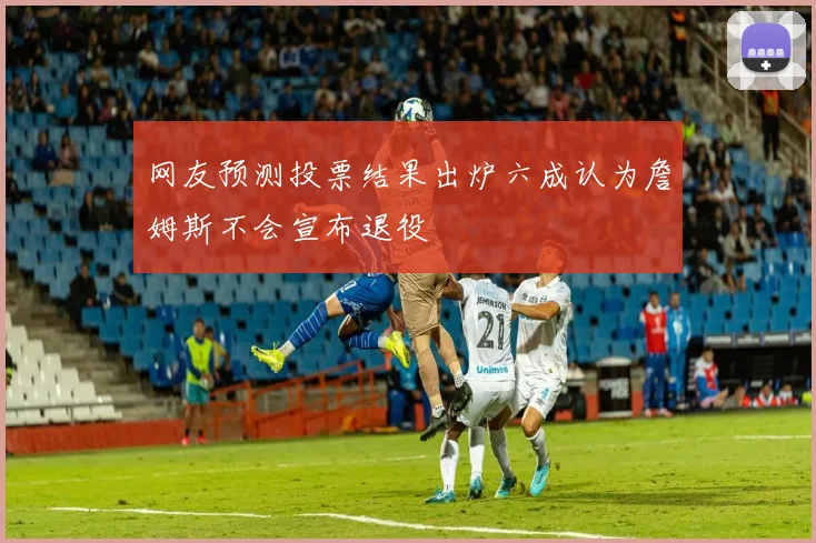 网友预测投票结果出炉六成认为詹姆斯不会宣布退役