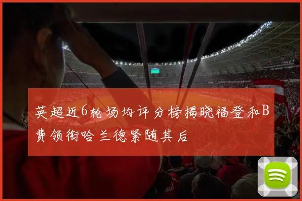 英超近6轮场均评分榜揭晓福登和B费领衔哈兰德紧随其后