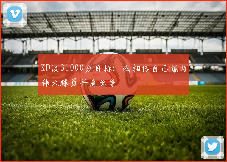 KD谈31000分目标：我相信自己能与伟大球员并肩竞争