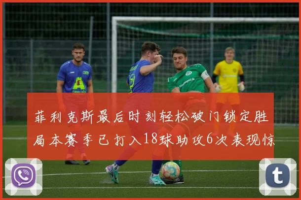 菲利克斯最后时刻轻松破门锁定胜局本赛季已打入18球助攻6次表现惊艳