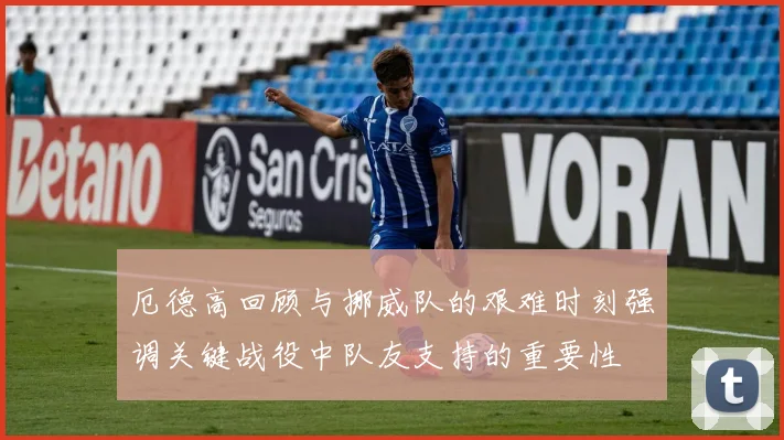 厄德高回顾与挪威队的艰难时刻强调关键战役中队友支持的重要性
