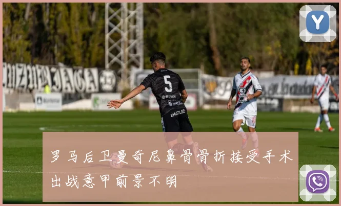 罗马后卫曼奇尼鼻骨骨折接受手术出战意甲前景不明