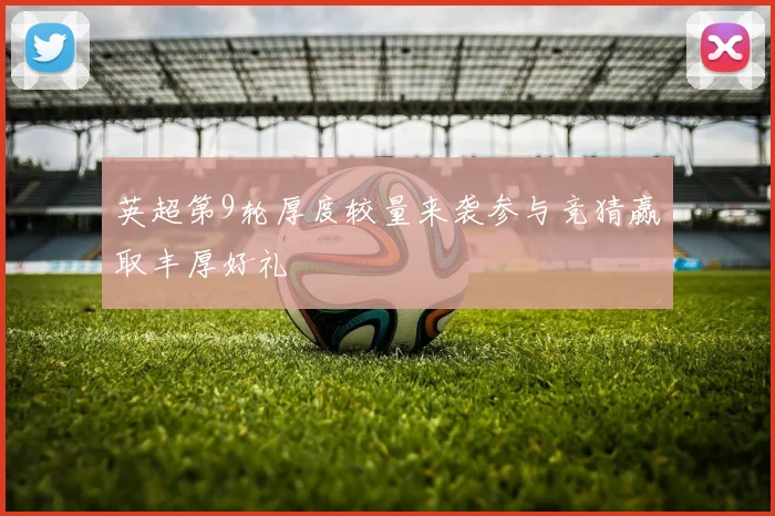 英超第9轮厚度较量来袭参与竞猜赢取丰厚好礼