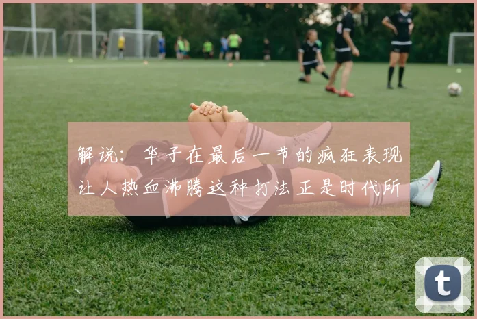 解说：华子在最后一节的疯狂表现让人热血沸腾这种打法正是时代所需