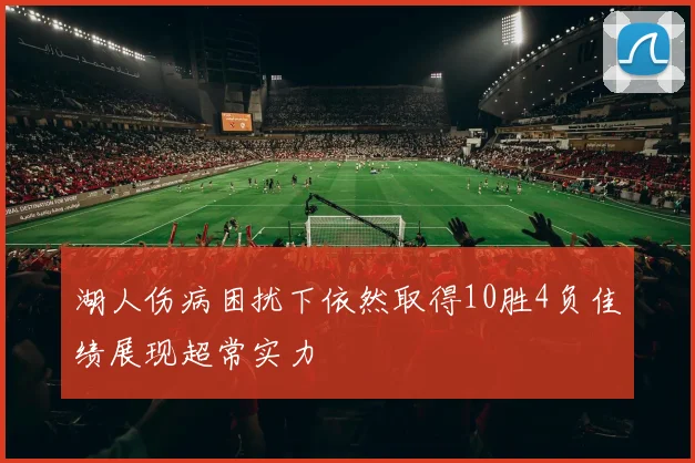 湖人伤病困扰下依然取得10胜4负佳绩展现超常实力