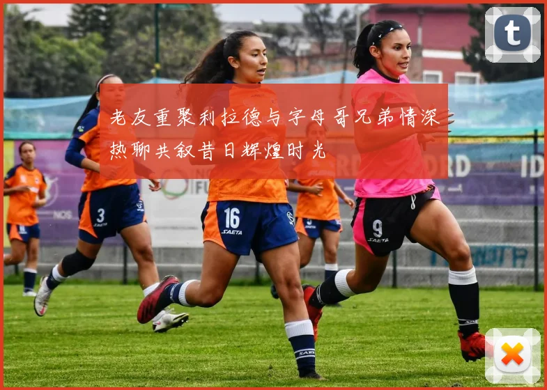老友重聚利拉德与字母哥兄弟情深热聊共叙昔日辉煌时光
