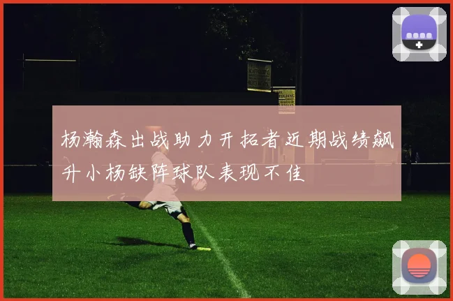 杨瀚森出战助力开拓者近期战绩飙升小杨缺阵球队表现不佳