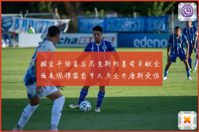 掘金半场落后尼克斯约基奇贡献全面表现穆雷首节火力全开唐斯受伤拼搏不止