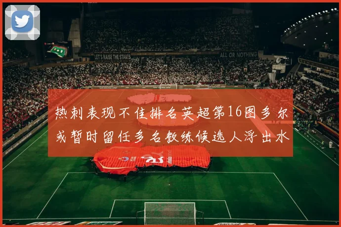 热刺表现不佳排名英超第16图多尔或暂时留任多名教练候选人浮出水面
