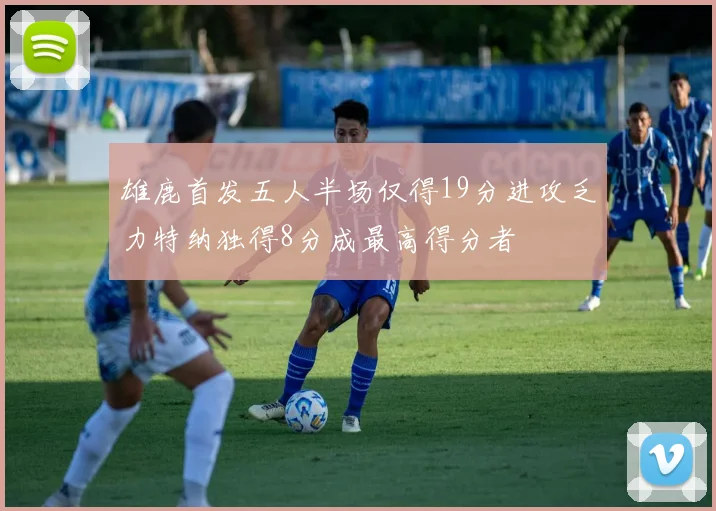 雄鹿首发五人半场仅得19分进攻乏力特纳独得8分成最高得分者