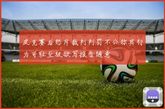 皮克赛后怒斥裁判判罚不公称其行为可耻至极欲写报告随意