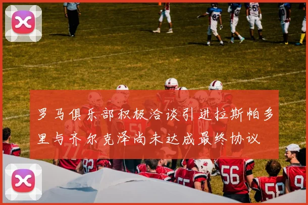 罗马俱乐部积极洽谈引进拉斯帕多里与齐尔克泽尚未达成最终协议