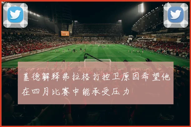 基德解释弗拉格打控卫原因希望他在四月比赛中能承受压力