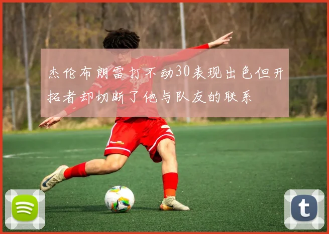 杰伦布朗雷打不动30表现出色但开拓者却切断了他与队友的联系