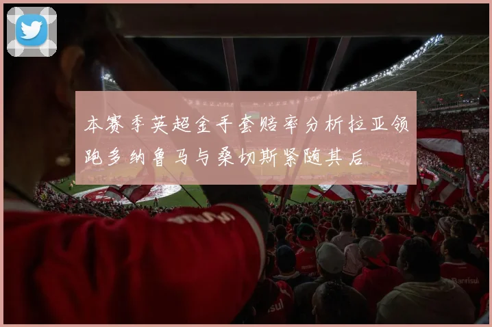 本赛季英超金手套赔率分析拉亚领跑多纳鲁马与桑切斯紧随其后