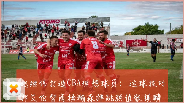 赵继伟打造CBA理想球员：运球技巧郭艾伦智商杨瀚森弹跳颜值张镇麟完美结合