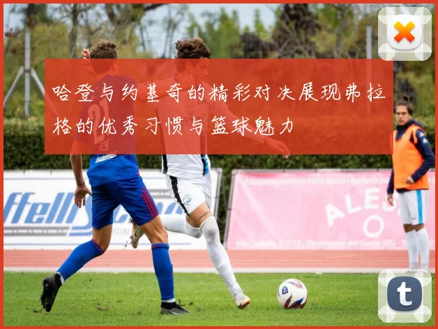 哈登与约基奇的精彩对决展现弗拉格的优秀习惯与篮球魅力
