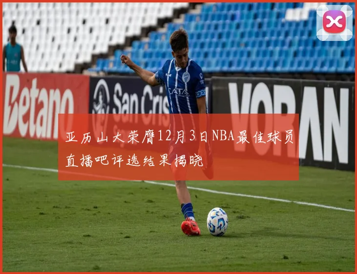 亚历山大荣膺12月3日NBA最佳球员直播吧评选结果揭晓
