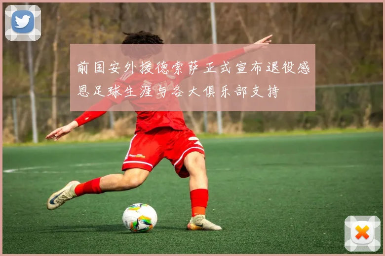 前国安外援德索萨正式宣布退役感恩足球生涯与各大俱乐部支持