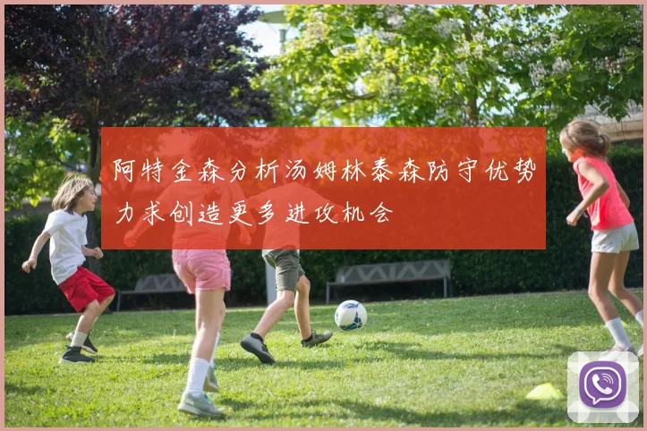 阿特金森分析汤姆林泰森防守优势力求创造更多进攻机会