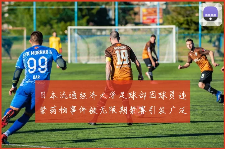 日本流通经济大学足球部因球员违禁药物事件被无限期禁赛引发广泛关注