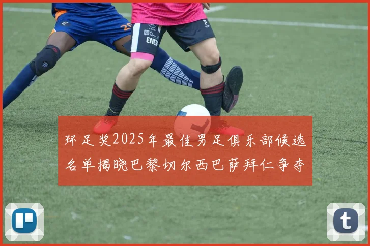环足奖2025年最佳男足俱乐部候选名单揭晓巴黎切尔西巴萨拜仁争夺荣誉