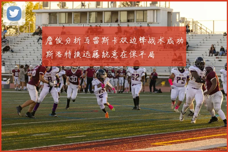 詹俊分析马雷斯卡双边锋战术成功斯洛特换远藤航意在保平局