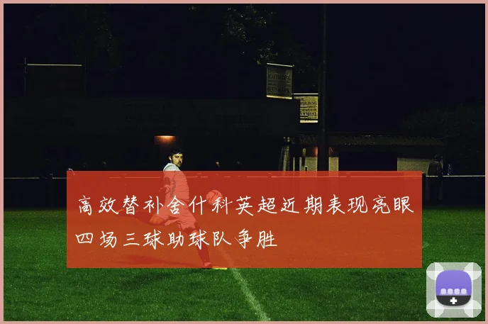 高效替补舍什科英超近期表现亮眼四场三球助球队争胜